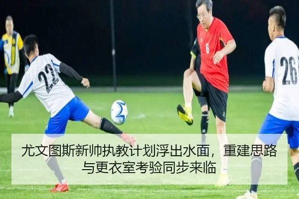 尤文图斯新帅执教计划浮出水面，重建思路与更衣室考验同步来临 | kaiyun