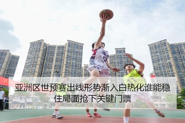 亚洲区世预赛出线形势渐入白热化谁能稳住局面抢下关键门票 | kaiyun