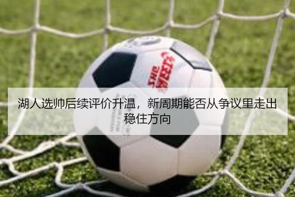 湖人选帅后续评价升温，新周期能否从争议里走出稳住方向 | kaiyun